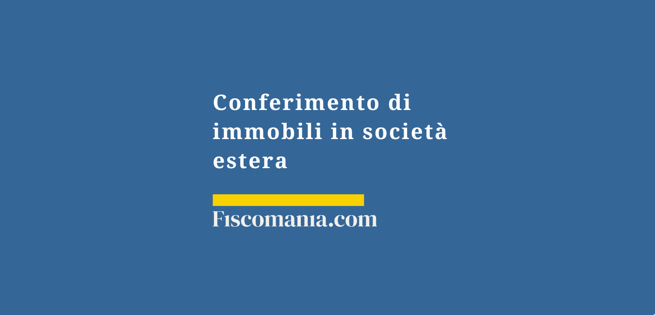 Conferimento di immobili in società estera: aspetti fiscali