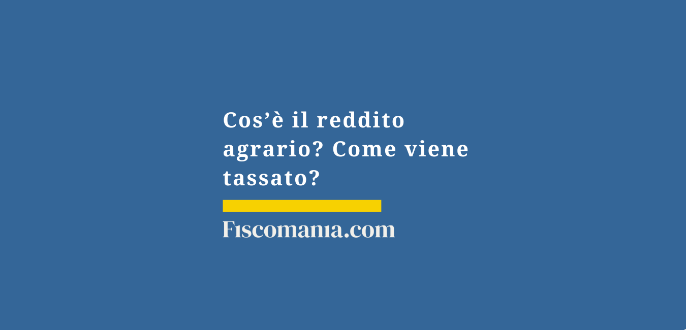 Cos’è il reddito agrario? Come viene tassato?