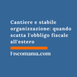 Cantiere e stabile organizzazione: quando scatta l’obbligo fiscale all’estero Cantiere-stabile-organizzazione-quando-scatta-obbligo-fiscale-estero