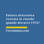 Fattura elettronica ricevuta in ritardo: quando detrarre l’IVA? Fattura-ricevuta-in-ritardo-detrazione-IVA-guida