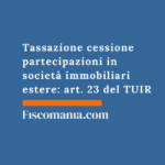 Tassazione cessione partecipazioni in società immobiliari estere: guida all’art. 23 del TUIR Tassazione-plusvalenze-cessione-partecipazioni-immobiliare-estera-immobili-Italia-guida