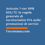 Articolo 7-ter DPR 633/72: la regola generale di territorialità IVA nelle prestazioni di servizi Articolo-7-ter-DPR-633-72-regola-generale-territorialità -IVA-prestazioni-servizi