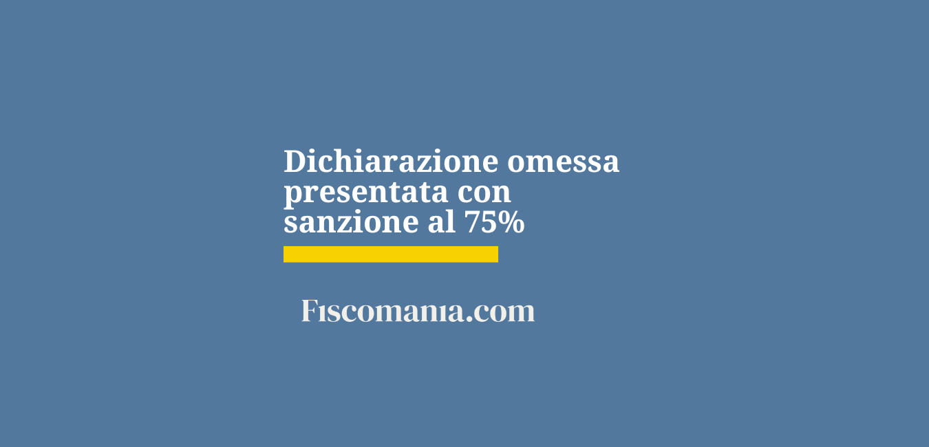 Dichiarazione omessa presentata con sanzioni al 75%