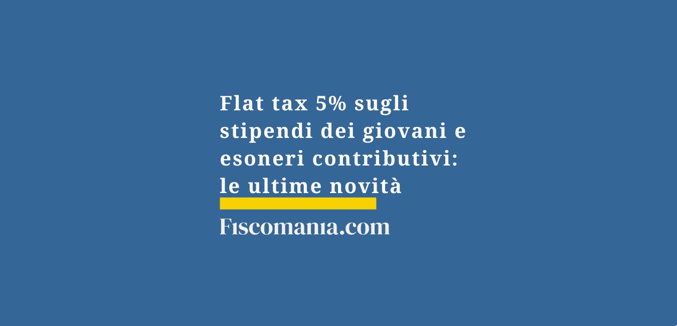 Flat tax 5% sugli stipendi dei giovani e esoneri contributivi: le ultime novità