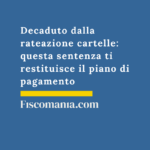 Decaduto-rateazione-cartelle-sentenza-restituisce-piano-pagamento