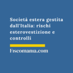 Società estera gestita dall’Italia: rischi esterovestizione e controlli Società-estera-gestita-Italia-rischi-esterovestizione-controlli