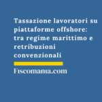 Tassazione lavoratori su piattaforme offshore: tra regime marittimo e retribuzioni convenzionali Tassazione-lavoratori-piattaforme-offshore-regime-marittimi-retribuzioni-convenzionali