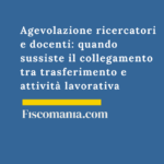Agevolazione ricercatori e docenti: quando sussiste il collegamento tra trasferimento e attività lavorativa Agevolazione-ricercatori-docenti-collegamento-trasferimento-attività -lavorativa