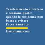 Trasferimento all’estero e cessione quote: quando la residenza non basta a evitare l’accertamento Trasferimento-estero-cessione-quote-residenza-non-basta-evitare-accertamento