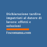 Dichiarazione tardiva impatriati al datore di lavoro: effetti e soluzioni Dichiarazione-tardiva-impatriati-datore-lavoro-effetti-soluzioni