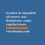 Eredità di immobile all’estero mai dichiarato: come regolarizzare senza rischi Eredità -immobile-estero-mai-dichiarato-regolarizzare-senza-rischi