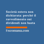 Società estera non dichiarata: perché il ravvedimento sui dividendi non basta Società -estera-non-dichiarata-ravvedimento-dividendi-non-basta