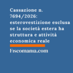 Cassazione n. 7694/2026: esterovestizione esclusa se la società estera ha struttura e attività economica reale Cassazione-7694-2026-esterovestizione-esclusa-società -estera-struttura-attività -economica-reale