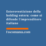 Esterovestizione della holding estera: come si difende l’imprenditore italiano Esterovestizione-holding-estera-come-difende-imprenditore-italiano