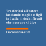 Trasferirsi all’estero lasciando moglie e figli in Italia: i rischi fiscali che nessuno ti dice Trasferirsi-estero-lasciando-moglie-figli-Italia-rischi-fiscali