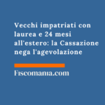Vecchi impatriati con laurea e 24 mesi all’estero: la Cassazione nega l’agevolazione ai cittadini italiani senza cinque anni di residenza estera Vecchi-impatriati-laurea-24-mesi-estero-Cassazione-nega-agevolazione-cittadini-italiani