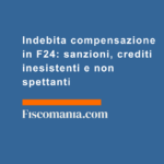 Indebita-compensazione-F24-sanzioni-crediti-inesistenti-non-spettanti