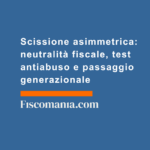Scissione-asimmetrica-neutralità-fiscale-test-antiabuso-passaggio-generazionale