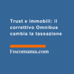 Trust-immobili-correttivo-Omnibus-cambia-tassazione