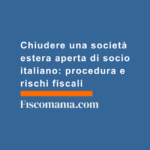 Chiudere-una-società-estera-aperta-di-socio-italiano-procedura-rischi-fiscali