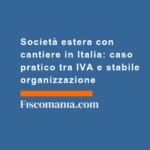 Società-estera-con-cantiere-Italia-caso-pratico-IVA-stabile-organizzazione